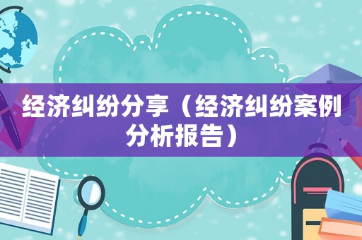經(jīng)濟糾紛分享（經(jīng)濟糾紛案例分析報告）