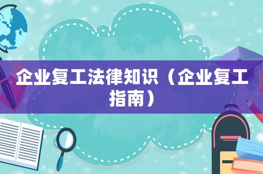 企業(yè)復(fù)工法律知識（企業(yè)復(fù)工指南）