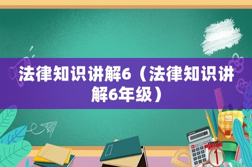 法律知識(shí)講解6（法律知識(shí)講解6年級(jí)）