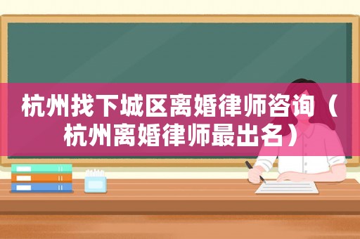 杭州找下城區(qū)離婚律師咨詢（杭州離婚律師最出名）