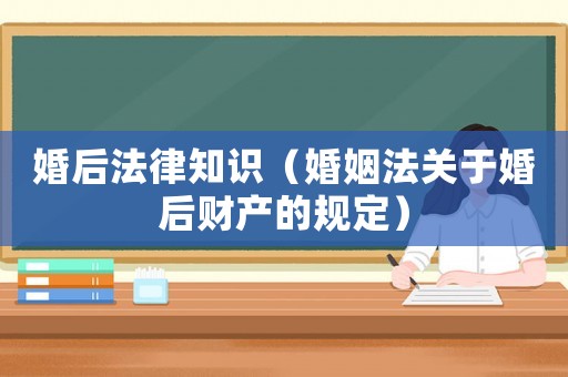 婚后法律知識（婚姻法關于婚后財產(chǎn)的規(guī)定）