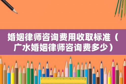 婚姻律師咨詢費用收取標準（廣水婚姻律師咨詢費多少）