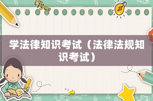 學(xué)法律知識(shí)考試（法律法規(guī)知識(shí)考試）