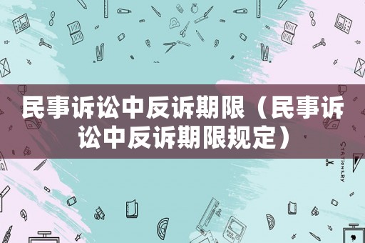民事訴訟中反訴期限（民事訴訟中反訴期限規(guī)定）