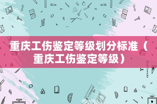 重慶工傷鑒定等級(jí)劃分標(biāo)準(zhǔn)（重慶工傷鑒定等級(jí)）