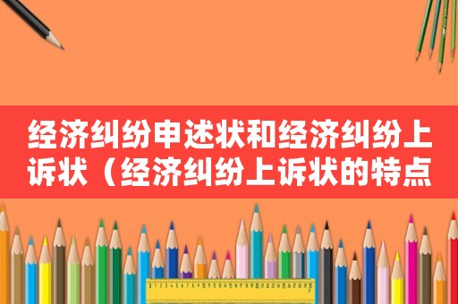 經(jīng)濟(jì)糾紛申述狀和經(jīng)濟(jì)糾紛上訴狀（經(jīng)濟(jì)糾紛上訴狀的特點(diǎn)）