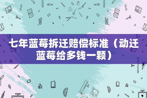 七年藍(lán)莓拆遷賠償標(biāo)準(zhǔn)（動(dòng)遷藍(lán)莓給多錢一顆）