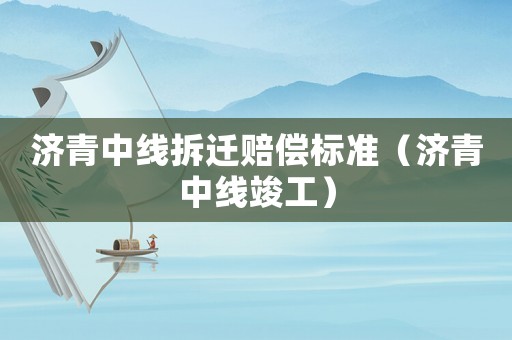 濟(jì)青中線拆遷賠償標(biāo)準(zhǔn)（濟(jì)青中線竣工）