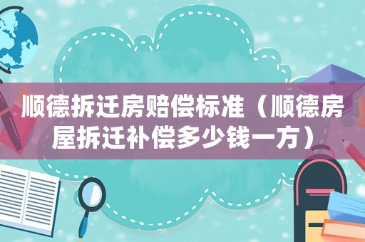 順德拆遷房賠償標(biāo)準(zhǔn)（順德房屋拆遷補償多少錢一方）