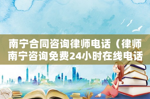 南寧合同咨詢律師電話（律師南寧咨詢免費24小時在線電話號碼）