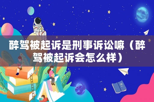 醉駕被起訴是刑事訴訟嘛（醉駕被起訴會怎么樣）