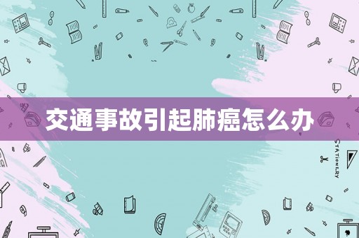 交通事故引起肺癌怎么辦