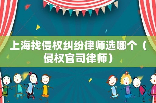 上海找侵權糾紛律師選哪個（侵權官司律師）