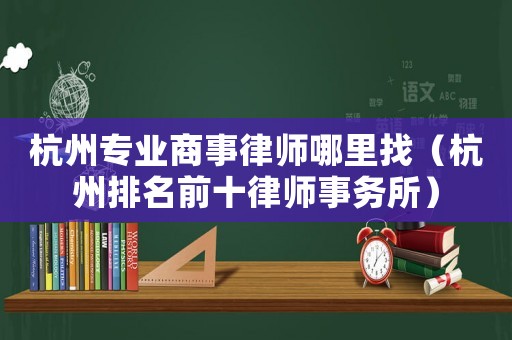 杭州專業(yè)商事律師哪里找（杭州排名前十律師事務(wù)所）