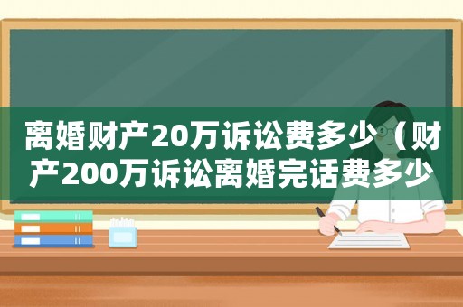 離婚財(cái)產(chǎn)20萬(wàn)訴訟費(fèi)多少（財(cái)產(chǎn)200萬(wàn)訴訟離婚完話費(fèi)多少錢(qián)）