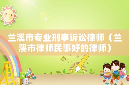 蘭溪市專業(yè)刑事訴訟律師（蘭溪市律師民事好的律師）