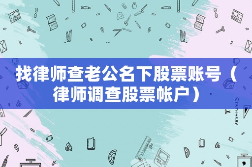 找律師查老公名下股票賬號（律師調(diào)查股票帳戶）