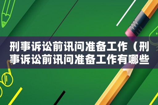 刑事訴訟前訊問準(zhǔn)備工作（刑事訴訟前訊問準(zhǔn)備工作有哪些）