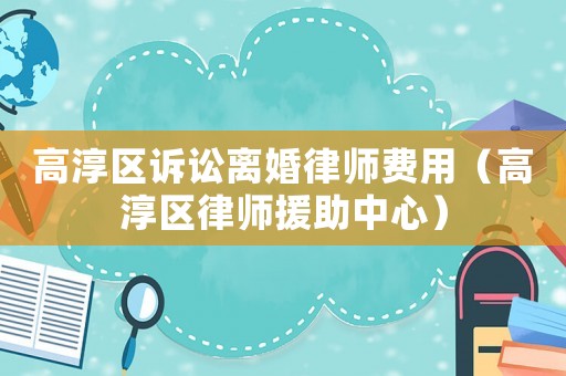 高淳區(qū)訴訟離婚律師費(fèi)用（高淳區(qū)律師援助中心）