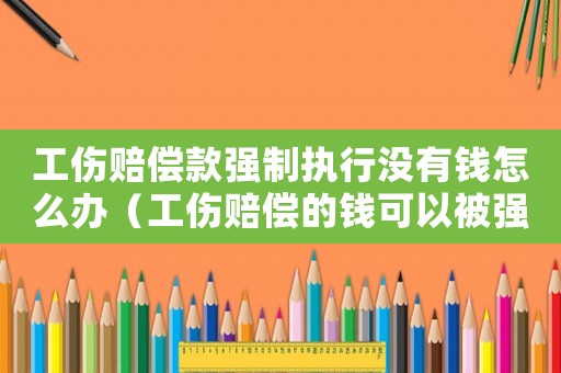 工傷賠償款強(qiáng)制執(zhí)行沒(méi)有錢怎么辦（工傷賠償?shù)腻X可以被強(qiáng)制執(zhí)行嗎）