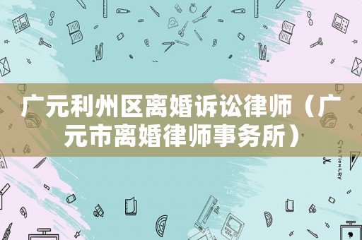 廣元利州區(qū)離婚訴訟律師（廣元市離婚律師事務(wù)所）
