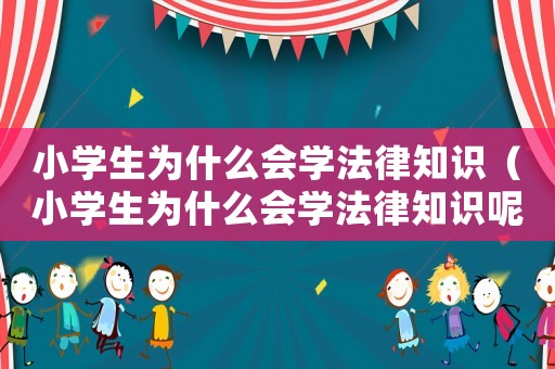 小學(xué)生為什么會學(xué)法律知識（小學(xué)生為什么會學(xué)法律知識呢）