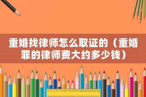 重婚找律師怎么取證的（重婚罪的律師費(fèi)大約多少錢）