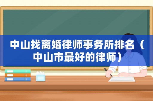 中山找離婚律師事務所排名（中山市最好的律師）