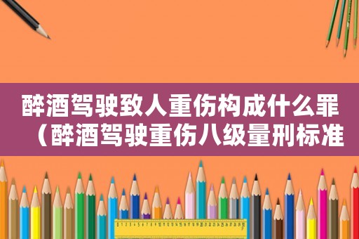 醉酒駕駛致人重傷構成什么罪（醉酒駕駛重傷八級量刑標準）