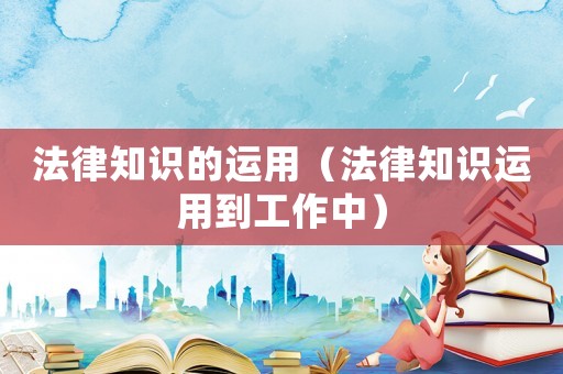 法律知識(shí)的運(yùn)用（法律知識(shí)運(yùn)用到工作中）