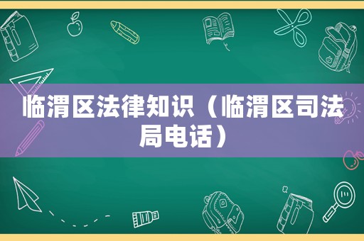 臨渭區(qū)法律知識（臨渭區(qū)司法局電話）