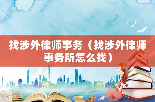 找涉外律師事務（找涉外律師事務所怎么找）