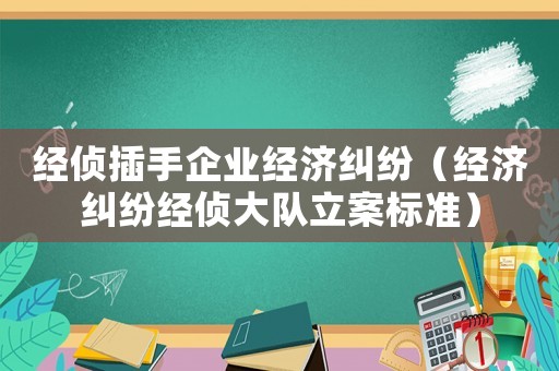 經(jīng)偵插手企業(yè)經(jīng)濟(jì)糾紛（經(jīng)濟(jì)糾紛經(jīng)偵大隊(duì)立案標(biāo)準(zhǔn)）