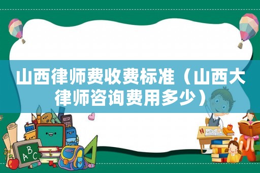 山西律師費收費標(biāo)準(zhǔn)（山西大律師咨詢費用多少）