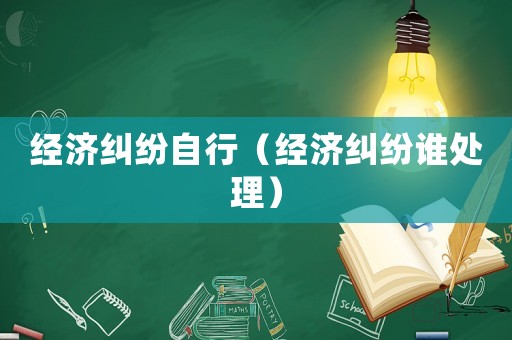 經(jīng)濟(jì)糾紛自行（經(jīng)濟(jì)糾紛誰處理）
