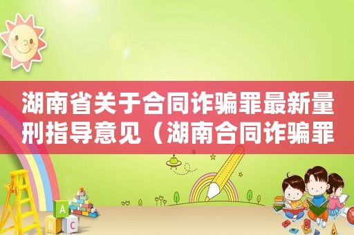 湖南省關(guān)于合同詐騙罪最新量刑指導(dǎo)意見（湖南合同詐騙罪量刑標(biāo)準(zhǔn)）