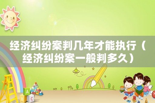 經(jīng)濟(jì)糾紛案判幾年才能執(zhí)行（經(jīng)濟(jì)糾紛案一般判多久）