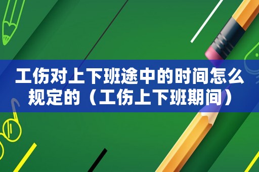 工傷對上下班途中的時間怎么規(guī)定的（工傷上下班期間）