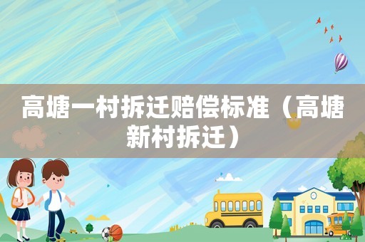 高塘一村拆遷賠償標(biāo)準(zhǔn)（高塘新村拆遷）