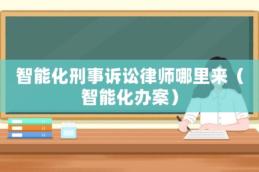 智能化刑事訴訟律師哪里來（智能化辦案）
