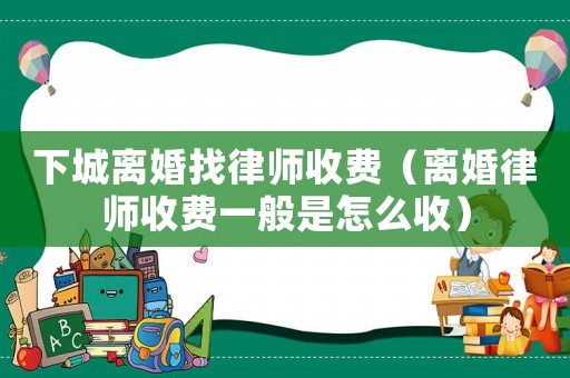 下城離婚找律師收費（離婚律師收費一般是怎么收）