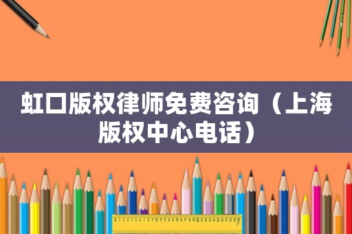 虹口版權(quán)律師免費咨詢（上海版權(quán)中心電話）