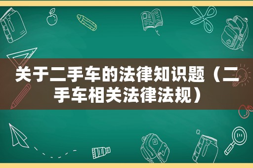關(guān)于二手車的法律知識題（二手車相關(guān)法律法規(guī)）
