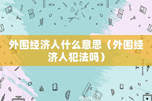外圍經(jīng)濟(jì)人什么意思（外圍經(jīng)濟(jì)人犯法嗎）