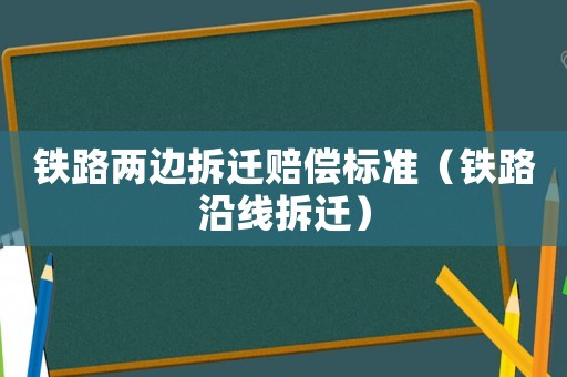 鐵路兩邊拆遷賠償標(biāo)準(zhǔn)（鐵路沿線拆遷）