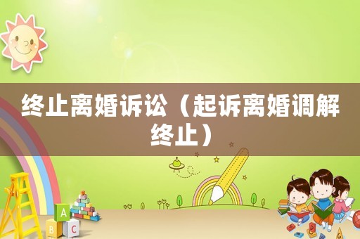 終止離婚訴訟（起訴離婚調(diào)解終止）