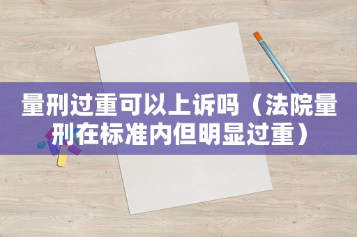 量刑過重可以上訴嗎（法院量刑在標(biāo)準(zhǔn)內(nèi)但明顯過重）