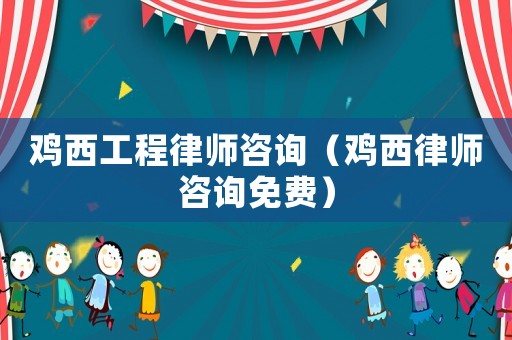 雞西工程律師咨詢（雞西律師咨詢免費）