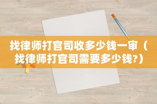 找律師打官司收多少錢一審（找律師打官司需要多少錢?）