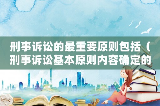 刑事訴訟的最重要原則包括（刑事訴訟基本原則內(nèi)容確定的法律依據(jù)）